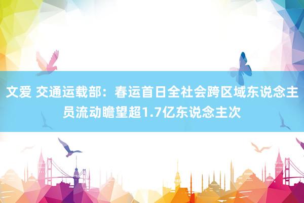 文爱 交通运载部：春运首日全社会跨区域东说念主员流动瞻望超1.7亿东说念主次