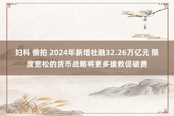 妇科 偷拍 2024年新增社融32.26万亿元 限度宽松的货币战略将更多援救促破费