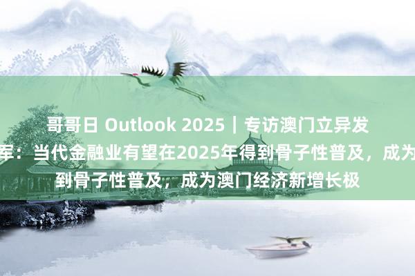 哥哥日 Outlook 2025｜专访澳门立异发展盘考会会长林志军：当代金融业有望在2025年得到骨子性普及，成为澳门经济新增长极