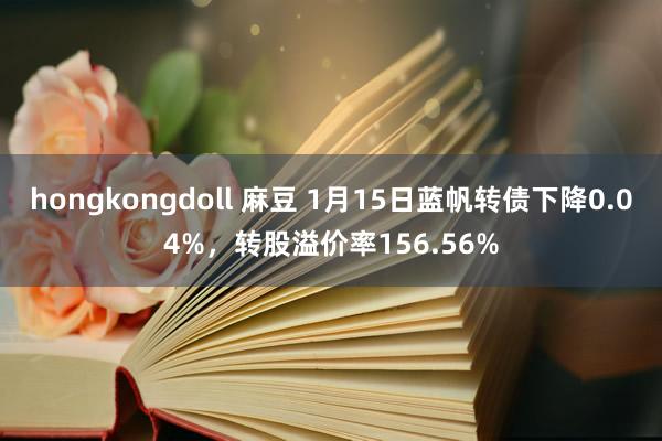 hongkongdoll 麻豆 1月15日蓝帆转债下降0.04%，转股溢价率156.56%