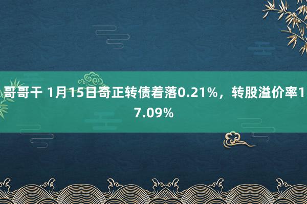 哥哥干 1月15日奇正转债着落0.21%，转股溢价率17.09%