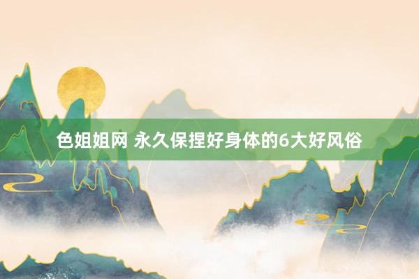 色姐姐网 永久保捏好身体的6大好风俗