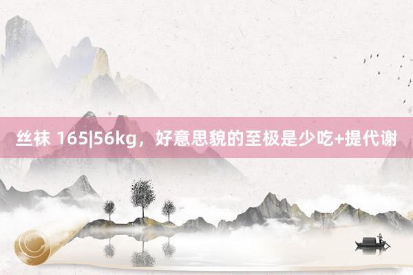 丝袜 165|56kg,好意思貌的至极是少吃+提代谢
