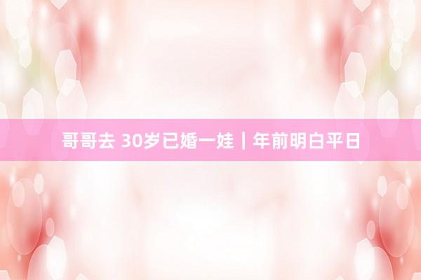 哥哥去 30岁已婚一娃｜年前明白平日