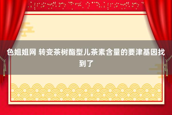 色姐姐网 转变茶树酯型儿茶素含量的要津基因找到了