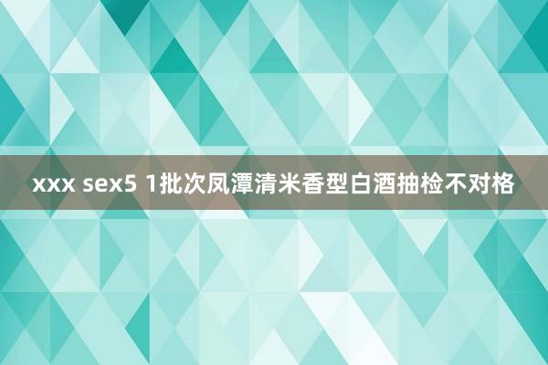 xxx sex5 1批次凤潭清米香型白酒抽检不对格