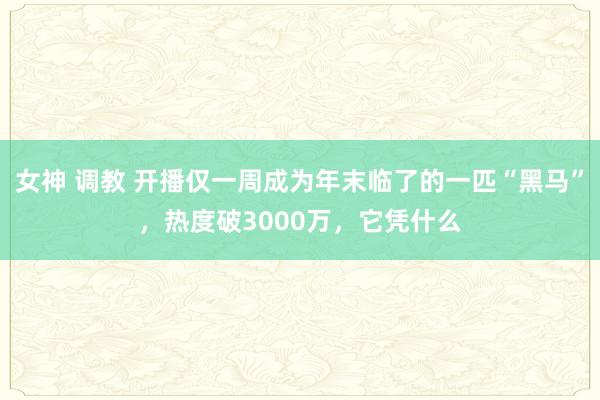女神 调教 开播仅一周成为年末临了的一匹“黑马”，热度破3000万，它凭什么