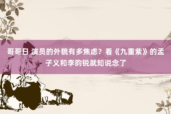 哥哥日 演员的外貌有多焦虑？看《九重紫》的孟子义和李昀锐就知说念了
