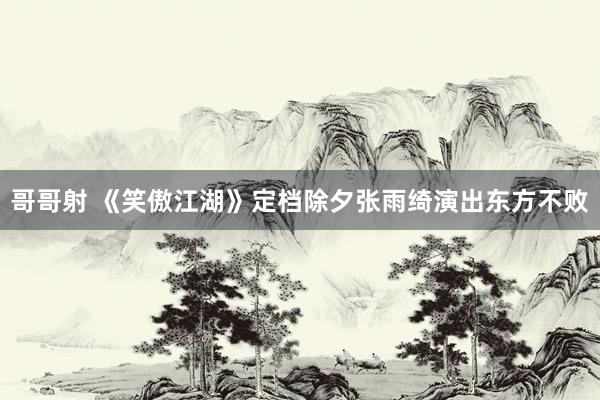 哥哥射 《笑傲江湖》定档除夕张雨绮演出东方不败