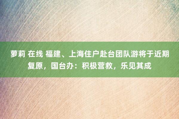 萝莉 在线 福建、上海住户赴台团队游将于近期复原，国台办：积极营救，乐见其成