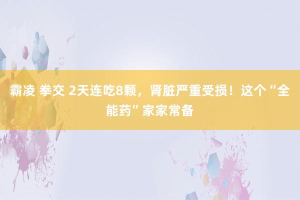 霸凌 拳交 2天连吃8颗，肾脏严重受损！这个“全能药”家家常备