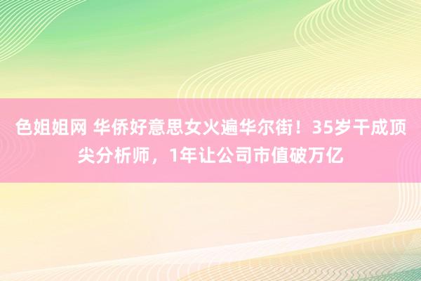 色姐姐网 华侨好意思女火遍华尔街！35岁干成顶尖分析师，1年让公司市值破万亿