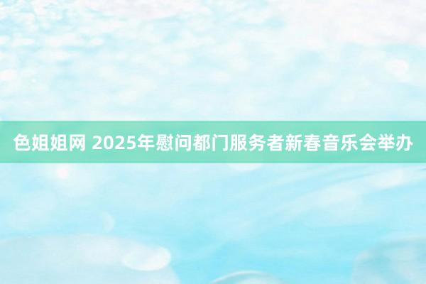 色姐姐网 2025年慰问都门服务者新春音乐会举办
