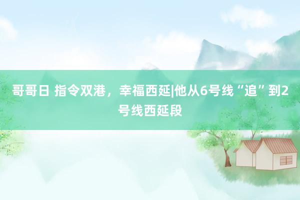 哥哥日 指令双港，幸福西延|他从6号线“追”到2号线西延段