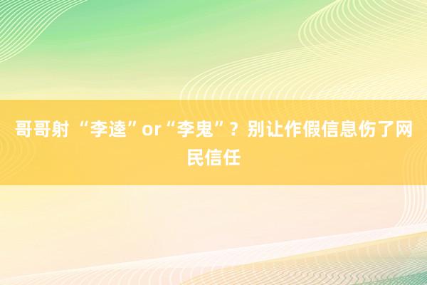 哥哥射 “李逵”or“李鬼”？别让作假信息伤了网民信任