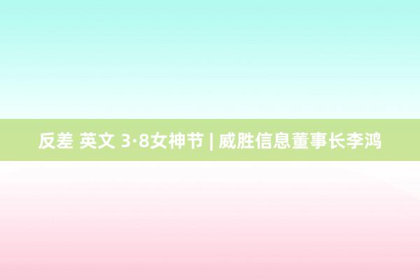 反差 英文 3·8女神节 | 威胜信息董事长李鸿
