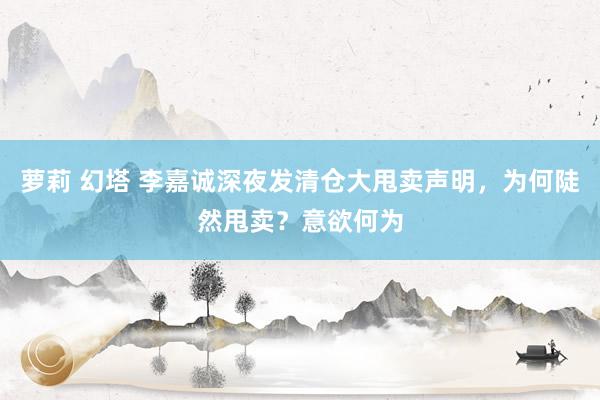 萝莉 幻塔 李嘉诚深夜发清仓大甩卖声明，为何陡然甩卖？意欲何为