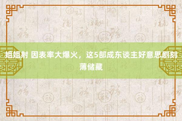 姐姐射 因表率大爆火，这5部成东谈主好意思剧刻薄储藏