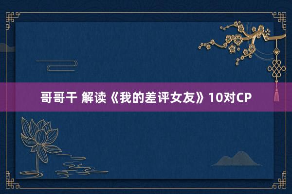 哥哥干 解读《我的差评女友》10对CP