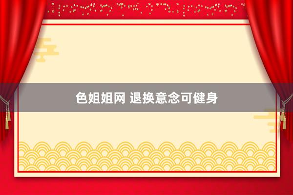 色姐姐网 退换意念可健身