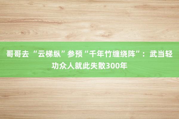 哥哥去 “云梯纵”参预“千年竹缠绕阵”：武当轻功众人就此失散300年