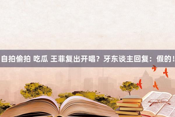 自拍偷拍 吃瓜 王菲复出开唱？牙东谈主回复：假的！