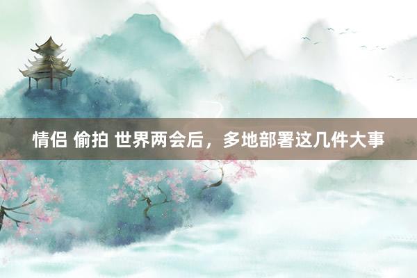 情侣 偷拍 世界两会后，多地部署这几件大事