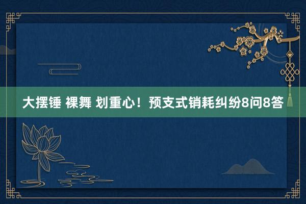 大摆锤 裸舞 划重心！预支式销耗纠纷8问8答