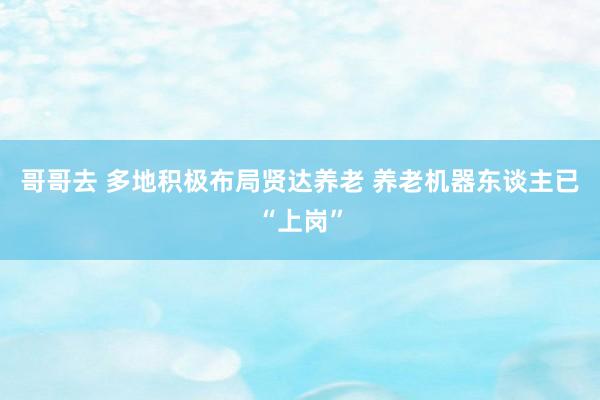 哥哥去 多地积极布局贤达养老 养老机器东谈主已“上岗”