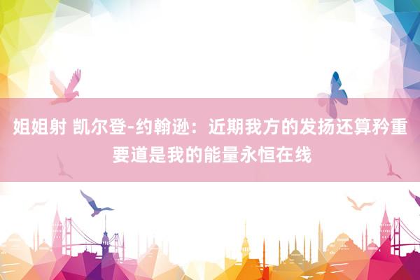 姐姐射 凯尔登-约翰逊：近期我方的发扬还算矜重 要道是我的能量永恒在线