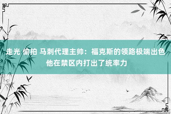 走光 偷拍 马刺代理主帅：福克斯的领路极端出色 他在禁区内打出了统率力