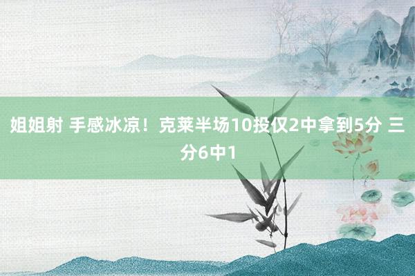 姐姐射 手感冰凉！克莱半场10投仅2中拿到5分 三分6中1