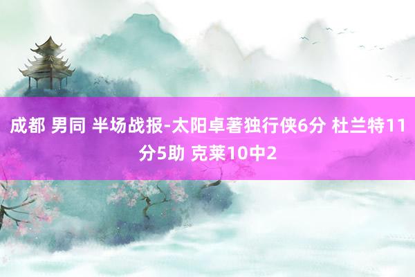 成都 男同 半场战报-太阳卓著独行侠6分 杜兰特11分5助 克莱10中2