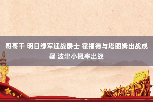 哥哥干 明日绿军迎战爵士 霍福德与塔图姆出战成疑 波津小概率出战