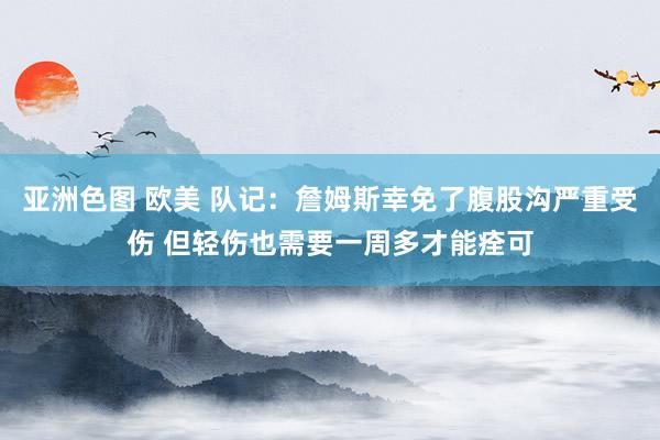 亚洲色图 欧美 队记：詹姆斯幸免了腹股沟严重受伤 但轻伤也需要一周多才能痊可