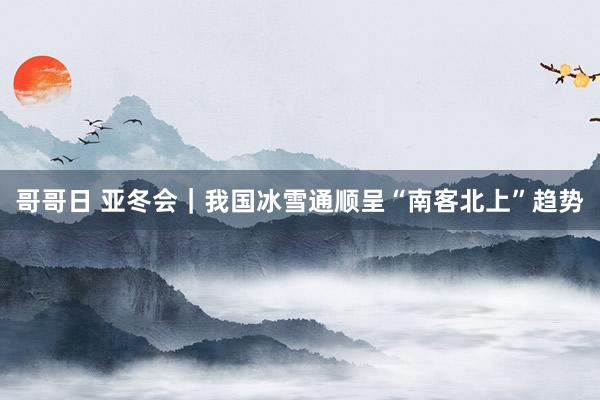 哥哥日 亚冬会｜我国冰雪通顺呈“南客北上”趋势