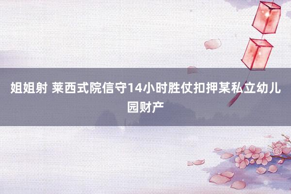 姐姐射 莱西式院信守14小时胜仗扣押某私立幼儿园财产