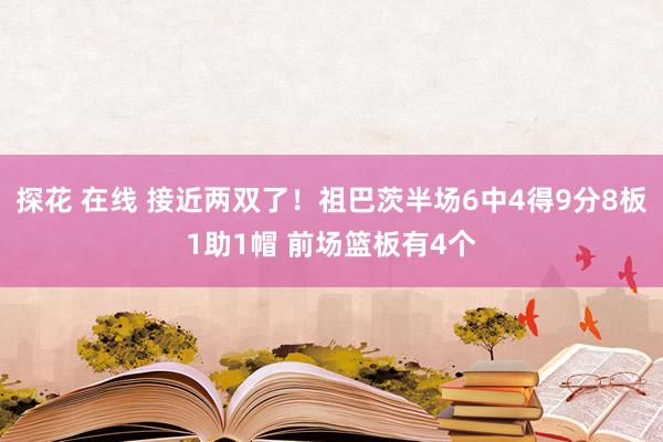 探花 在线 接近两双了！祖巴茨半场6中4得9分8板1助1帽 前场篮板有4个