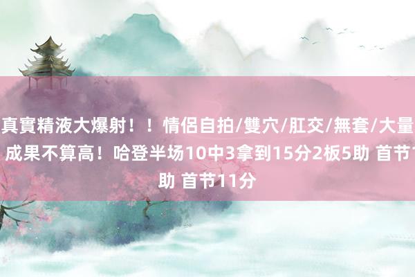 真實精液大爆射！！情侶自拍/雙穴/肛交/無套/大量噴精 成果不算高！哈登半场10中3拿到15分2板5助 首节11分