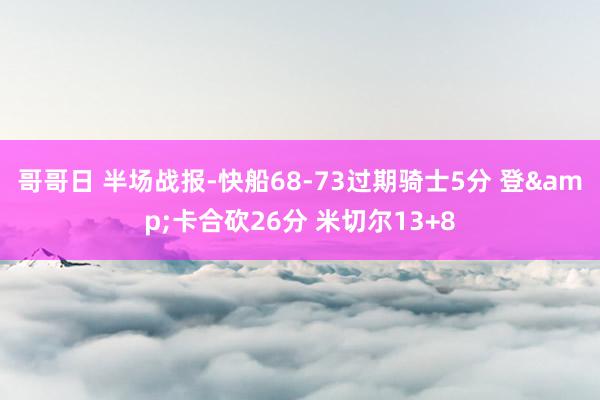 哥哥日 半场战报-快船68-73过期骑士5分 登&卡合砍26分 米切尔13+8