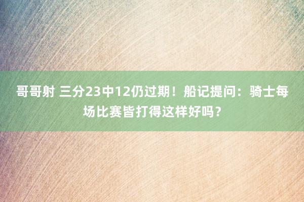 哥哥射 三分23中12仍过期！船记提问：骑士每场比赛皆打得这样好吗？
