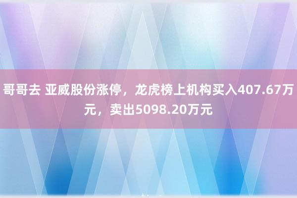 哥哥去 亚威股份涨停，龙虎榜上机构买入407.67万元，卖出5098.20万元