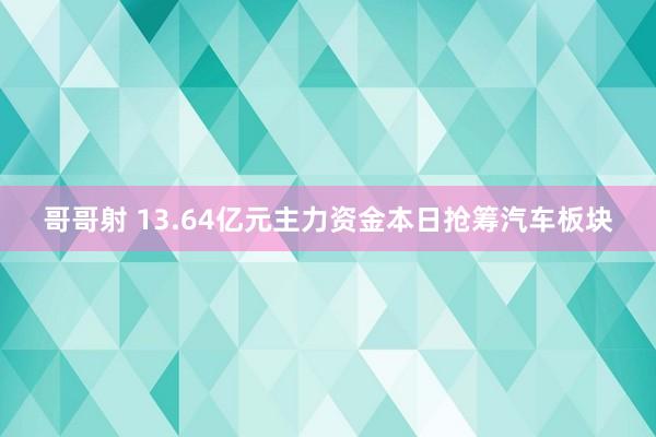 哥哥射 13.64亿元主力资金本日抢筹汽车板块