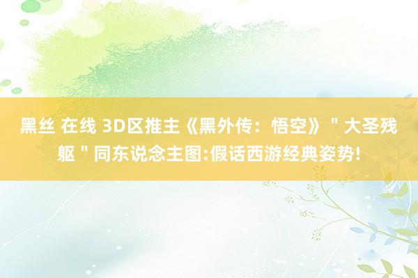 黑丝 在线 3D区推主《黑外传：悟空》＂大圣残躯＂同东说念主图:假话西游经典姿势!