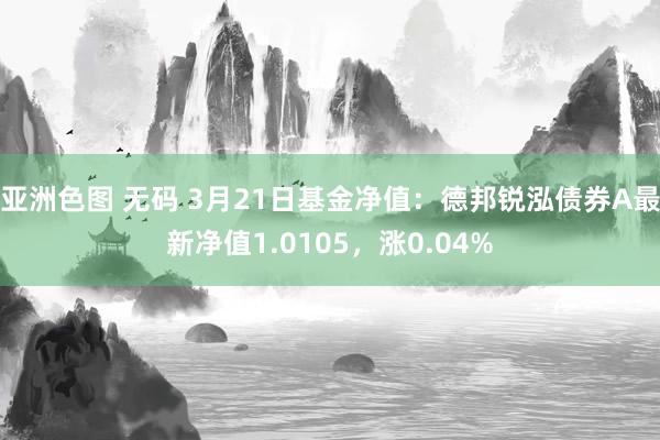 亚洲色图 无码 3月21日基金净值：德邦锐泓债券A最新净值1.0105，涨0.04%