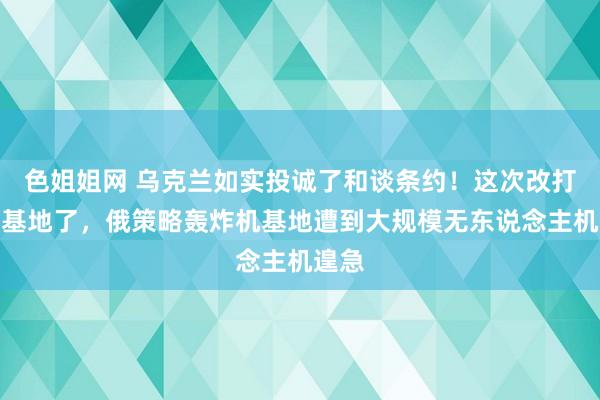 色姐姐网 乌克兰如实投诚了和谈条约！这次改打军事基地了，俄策略轰炸机基地遭到大规模无东说念主机遑急