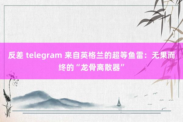 反差 telegram 来自英格兰的超等鱼雷：无果而终的“龙骨离散器”