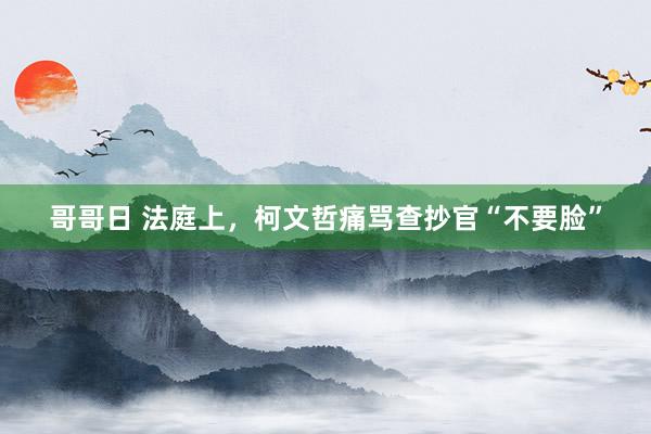 哥哥日 法庭上，柯文哲痛骂查抄官“不要脸”