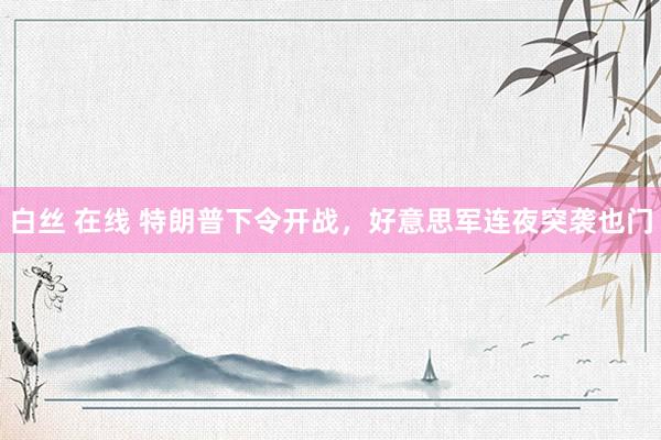 白丝 在线 特朗普下令开战，好意思军连夜突袭也门