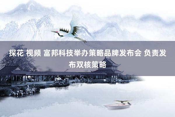 探花 视频 富邦科技举办策略品牌发布会 负责发布双核策略